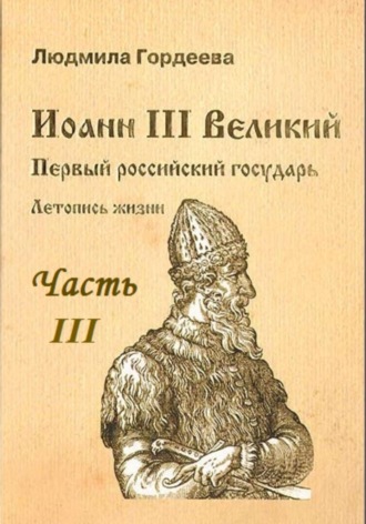 Людмила Ивановна Гордеева. Иоанн III Великий. Первый Российский государь. Летопись жизни. Часть III