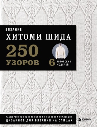 Хитоми Шида. Вязание Хитоми Шида. 250 узоров, 6 авторских моделей. Расширенное издание первой и основной коллекции дизайнов для вязания на спицах