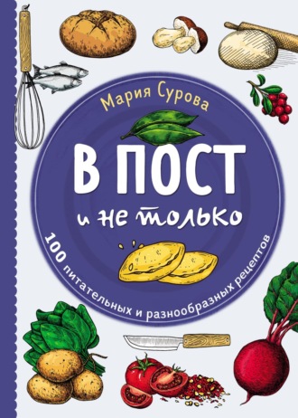 . В пост и не только. 100 питательных и разнообразных рецептов
