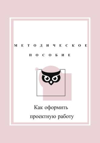 Дарья Мусагитдинова. Как оформить проектную работу. Методическое пособие