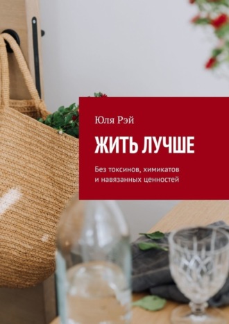Юля Рэй. Жить лучше. Без токсинов, химикатов и навязанных ценностей