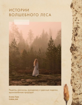 Елена Тын. Истории волшебного леса. Рецепты, рассказы, рукоделие и чудесные поделки, вдохновленные природой