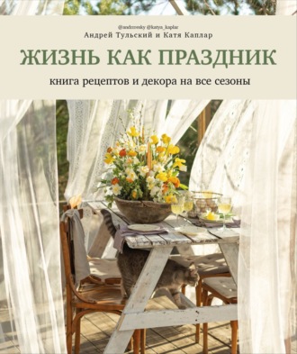 Андрей Тульский. Жизнь как праздник. Книга рецептов и декора на все сезоны