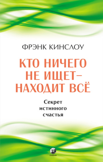 Фрэнк Кинслоу. Кто ничего не ищет – находит все. Секрет истинного счастья
