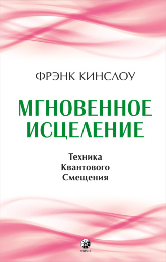 Фрэнк Кинслоу. Мгновенное исцеление. Техника Квантового Смещения