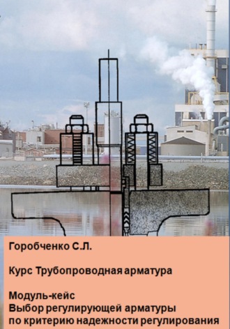 Станислав Львович Горобченко. Курс Трубопроводная арматура. Модуль-кейс Выбор регулирующей арматуры по критерию надежности регулирования