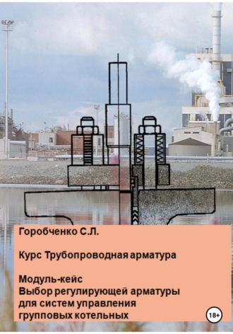 Станислав Львович Горобченко. Курс Трубопроводная арматура. Модуль-кейс. Выбор регулирующей арматуры для систем управления групповых котельных