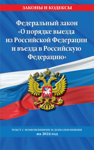 . Федеральный закон «О порядке выезда из Российской Федерации и въезда в Российскую Федерацию». Текст с изменениями и дополнениями на 2024 год
