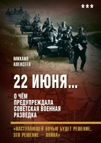 Михаил Алексеев. 22 июня… О чём предупреждала советская военная разведка. «Наступающей ночью будет решение, это решение – война»