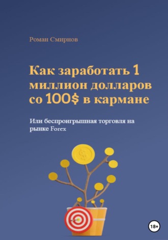 Роман Смирнов. Как заработать 1 миллион долларов со 100$ в кармане, или Беспроигрышная торговля на рынке Forex