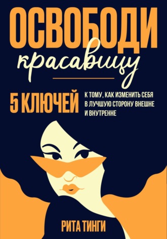 . Освободи красавицу. Пять ключей к тому, как изменить себя в лучшую сторону внешне и внутренне