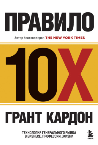Грант Кардон. Правило 10X. Технология генерального рывка в бизнесе, профессии, жизни