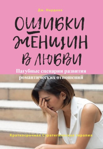 Джорджио Нардонэ. Ошибки женщин в любви. Пагубные сценарии развития романтических отношений