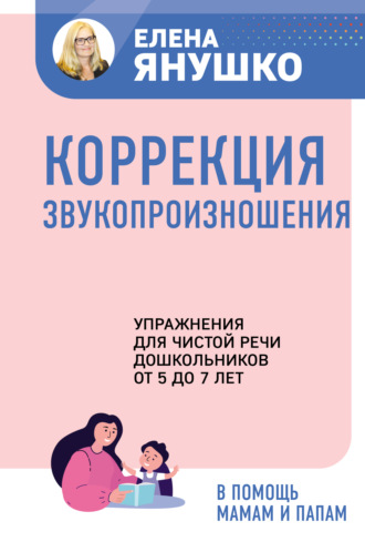 Елена Янушко. Коррекция звукопроизношения. Упражнения для чистой речи дошкольников от 5 до 7 лет