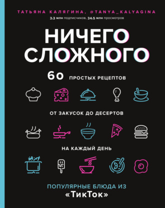 . Ничего сложного. 60 простых рецептов от закусок до десертов на каждый день. Популярные блюда из «ТикТок»