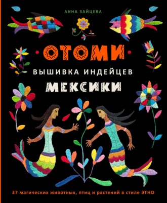 . Отоми. Вышивка индейцев Мексики. 37 магических животных, птиц и растений в стиле ЭТНО