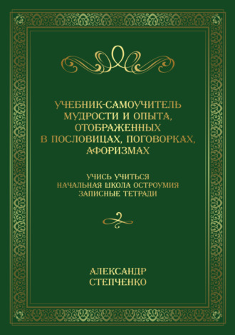 Александр Степченко. Учебник-самоучитель мудрости и опыта, отображенных в пословицах, поговорках, афоризмах. Учись учиться. Начальная школа остроумия. Записные тетради.