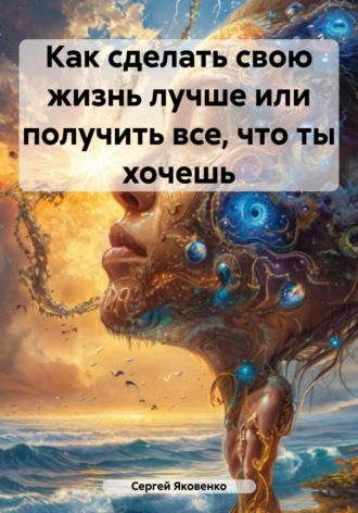 Сергей Владимирович Яковенко. Как сделать свою жизнь лучше или получить все, что ты хочешь