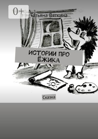 Татьяна Вяткина. Истории про Ёжика. Сказка