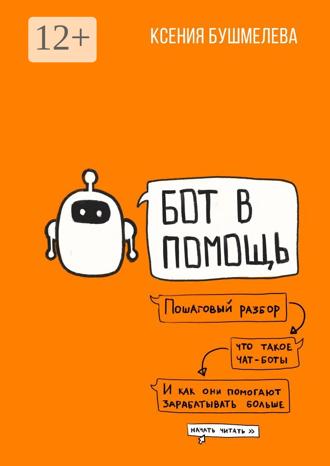 Ксения Григорьевна Бушмелева. Бот в помощь. Книга-практикум по созданию чат-ботов и автоматизации бизнеса