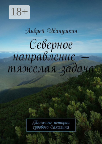 Андрей Иванушкин. Северное направление – тяжелая задача. Таежные истории сурового Сахалина