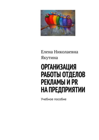 Елена Николаевна Якутина. Организация работы отделов рекламы и PR на предприятии. Учебное пособие