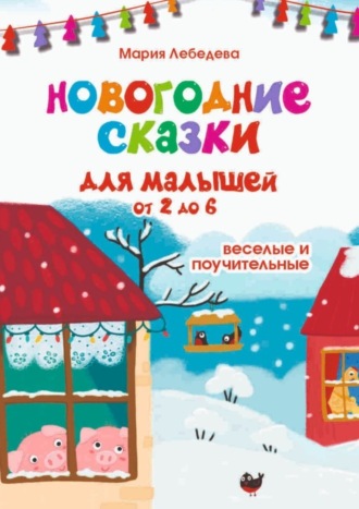 Мария Владимировна Лебедева. Новогодние сказки для малышей от 2 до 6. Весёлые и поучительные
