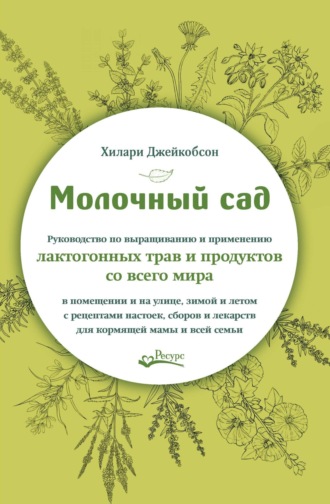Хилари Джейкобсон. Молочный сад. Руководство по выращиванию и применению лактогонных трав и продуктов со всего мира в помещении и на улице,зимой и летом с рецептами настоек, сборов и лекарств для кормящей мамы и всей семьи