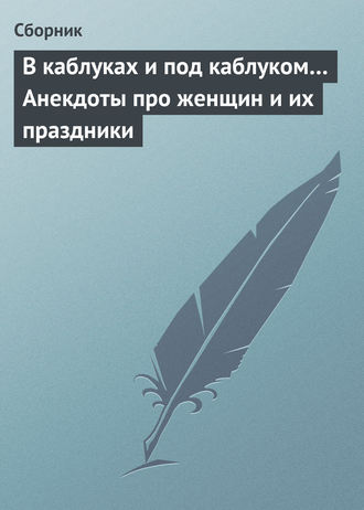 Сборник. В каблуках и под каблуком… Анекдоты про женщин и их праздники