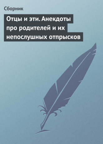 Сборник. Отцы и эти. Анекдоты про родителей и их непослушных отпрысков