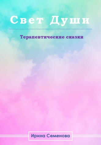 Ирина Петровна Семенова. Свет Душ. Терапевтические сказки