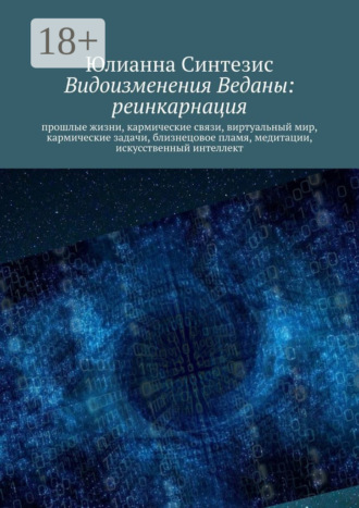 Юлианна Синтезис. Видоизменения Веданы: реинкарнация. Прошлые жизни, кармические связи, виртуальный мир, кармические задачи, близнецовое пламя, медитации, искусственный интеллект