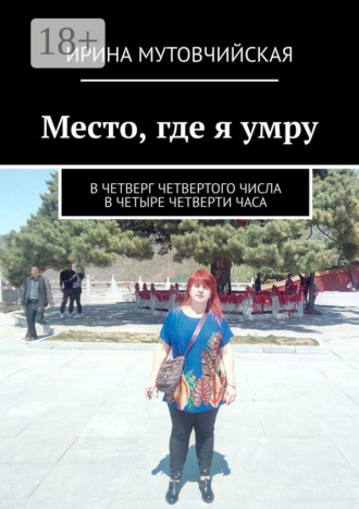 Ирина Мутовчийская. Место, где я умру. В четверг четвертого числа в четыре четверти часа