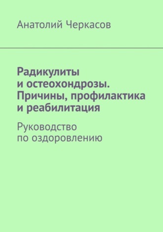 Анатолий Черкасов. Радикулиты и остеохондрозы. Причины, профилактика и реабилитация. Руководство по оздоровлению