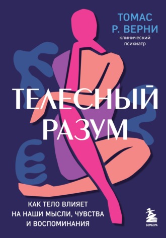 Томас Р. Верни. Телесный разум. Как тело влияет на наши мысли, чувства и воспоминания