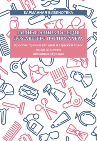 . Полная энциклопедия домашнего парикмахера. Простые приемы укладки и стрижки волос. Маски для волос. Интимные стрижки