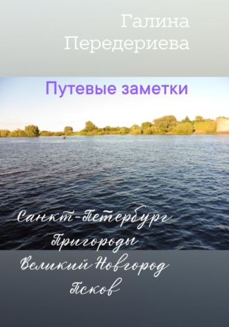 Галина Анатольевна Передериева. Путевые заметки. Санкт-Петербург. Пригороды. Великий Новгород. Псков
