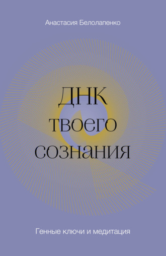 Анастасия Белолапенко. ДНК твоего сознания. Генные ключи и медитация