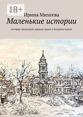 Ирина Михеева. Маленькие истории. Которые произошли давным-давно в большом городе