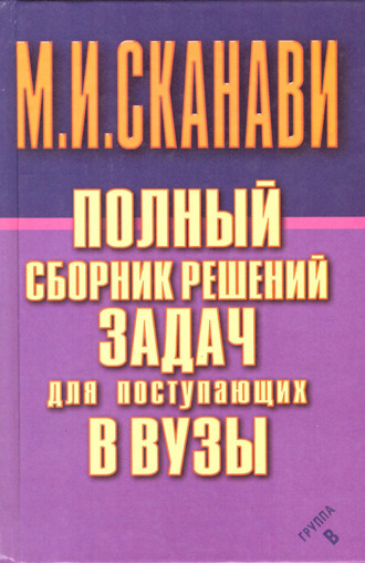 М. И. Сканави. Полный сборник решений задач по математике для поступающих в вузы. Группа В