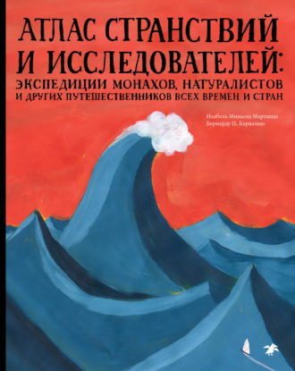 Изабел Миньош Мартинш. Атлас странствий и исследователей. Экспедиции монахов, натуралистов и других путешественников всех времен и стран