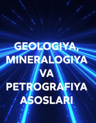 . GEOLOGIYA, MINERALOGIYA VA PETROGRAFIYA ASOSLARI