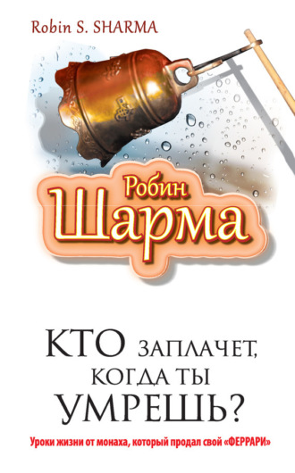 . Кто заплачет, когда ты умрешь? Уроки жизни от монаха, который продал свой «феррари»