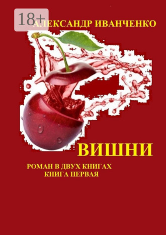 Александр Иванченко. Вишни. Роман в двух книгах. Книга первая