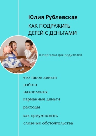 Юлия Александровна Рублевская. Как подружить детей с деньгами. Шпаргалка для родителей