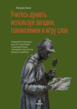 Патрик Кинг. Учитесь думать, используя загадки, головоломки и игру слов. Развивайте смекалку, мыслите креативно и проницательно, тренируйте мастерство решения проблем