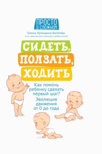 Галина Лупандина-Болотова. Сидеть, ползать, ходить. Как помочь ребенку сделать первый шаг? Эволюция движения от 0 до года