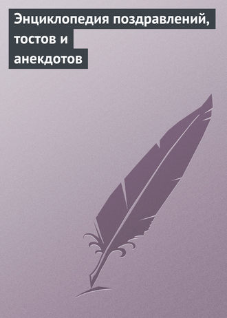 . Энциклопедия поздравлений, тостов и анекдотов