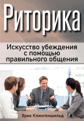 Эрик Клингеншильд. Риторика. Искусство убеждения с помощью правильного общения