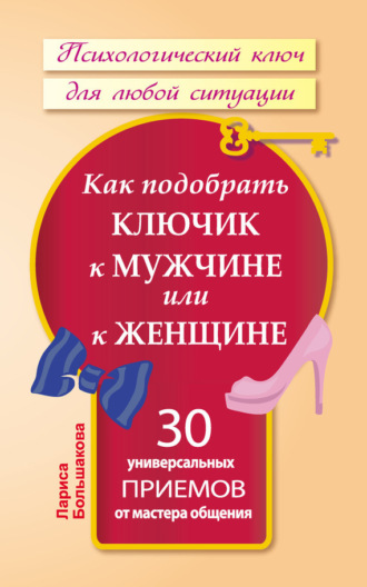 Лариса Большакова. Как подобрать ключик к мужчине или к женщине. 30 универсальных приемов от мастера общения